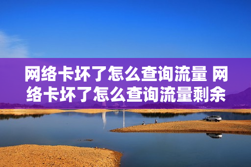 网络卡坏了怎么查询流量 网络卡坏了怎么查询流量剩余