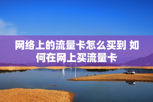 网络上的流量卡怎么买到 如何在网上买流量卡