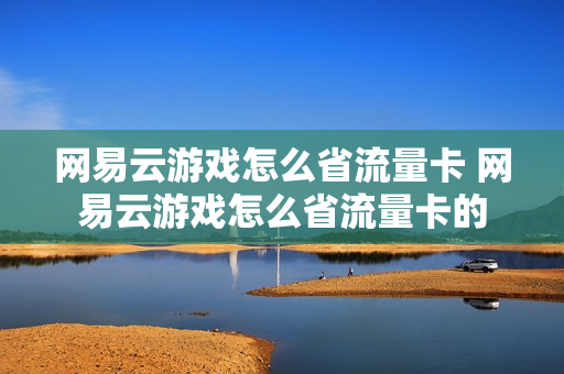 网易云游戏怎么省流量卡 网易云游戏怎么省流量卡的