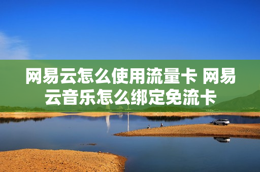 网易云怎么使用流量卡 网易云音乐怎么绑定免流卡