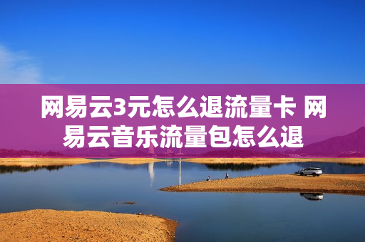 网易云3元怎么退流量卡 网易云音乐流量包怎么退