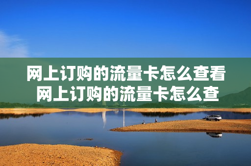 网上订购的流量卡怎么查看 网上订购的流量卡怎么查看订单号