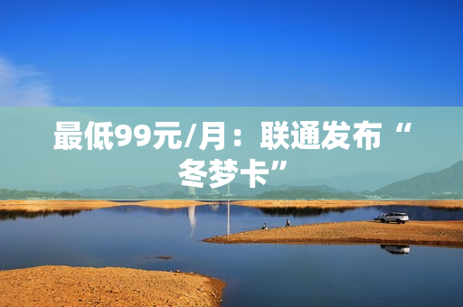 最低99元/月：联通发布“冬梦卡”