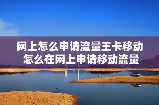 网上怎么申请流量王卡移动 怎么在网上申请移动流量卡