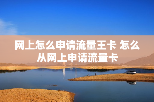 网上怎么申请流量王卡 怎么从网上申请流量卡