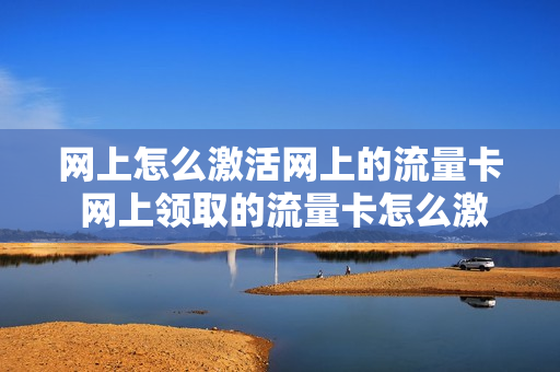 网上怎么激活网上的流量卡 网上领取的流量卡怎么激活