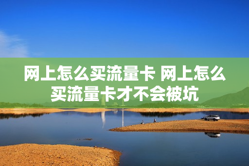 网上怎么买流量卡 网上怎么买流量卡才不会被坑