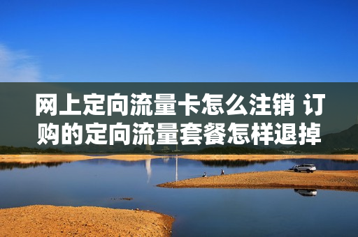 网上定向流量卡怎么注销 订购的定向流量套餐怎样退掉