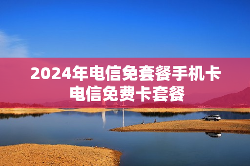 2024年电信免套餐手机卡 电信免费卡套餐