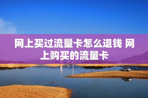 网上买过流量卡怎么退钱 网上购买的流量卡