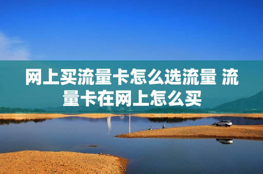 网上买流量卡怎么选流量 流量卡在网上怎么买