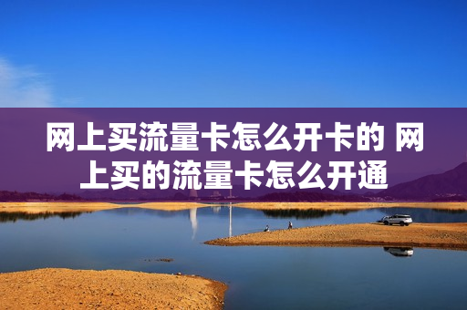 网上买流量卡怎么开卡的 网上买的流量卡怎么开通