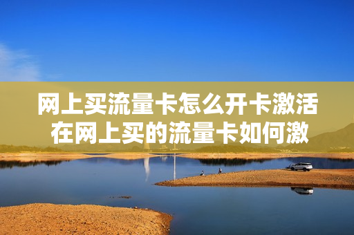 网上买流量卡怎么开卡激活 在网上买的流量卡如何激活
