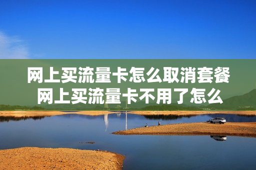 网上买流量卡怎么取消套餐 网上买流量卡不用了怎么取消