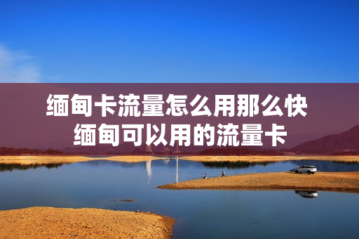 缅甸卡流量怎么用那么快 缅甸可以用的流量卡