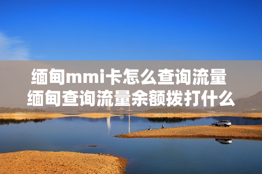 缅甸mmi卡怎么查询流量 缅甸查询流量余额拨打什么查询