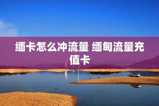 缅卡怎么冲流量 缅甸流量充值卡