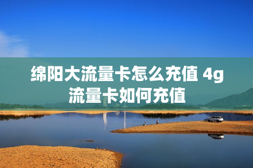 绵阳大流量卡怎么充值 4g流量卡如何充值