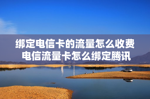 绑定电信卡的流量怎么收费 电信流量卡怎么绑定腾讯视频