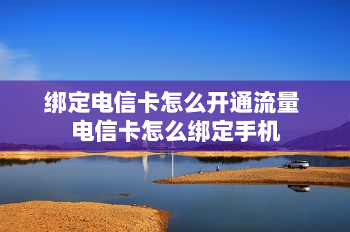 绑定电信卡怎么开通流量 电信卡怎么绑定手机