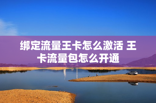绑定流量王卡怎么激活 王卡流量包怎么开通