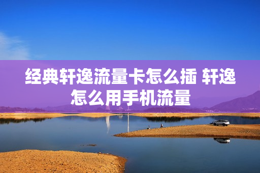 经典轩逸流量卡怎么插 轩逸怎么用手机流量