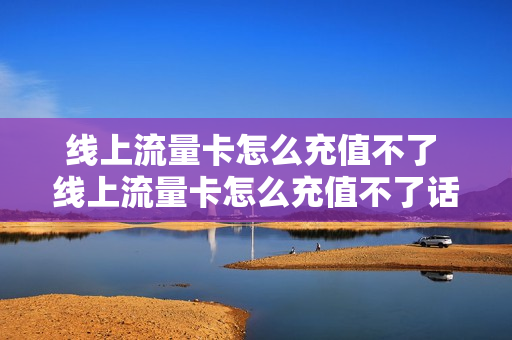 线上流量卡怎么充值不了 线上流量卡怎么充值不了话费