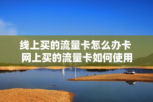 线上买的流量卡怎么办卡 网上买的流量卡如何使用