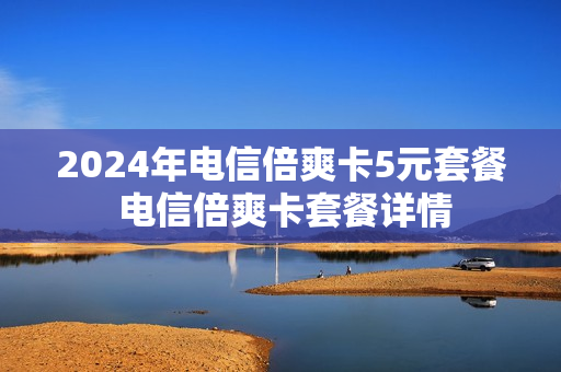 2024年电信倍爽卡5元套餐 电信倍爽卡套餐详情