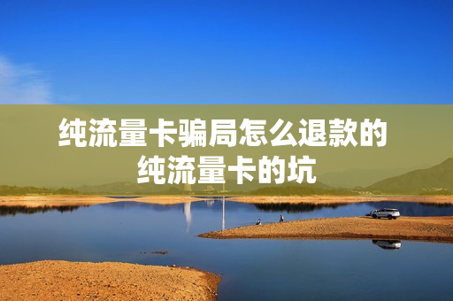 纯流量卡骗局怎么退款的 纯流量卡的坑