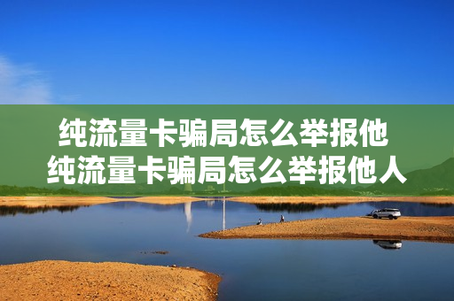 纯流量卡骗局怎么举报他 纯流量卡骗局怎么举报他人