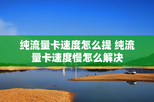 纯流量卡速度怎么提 纯流量卡速度慢怎么解决