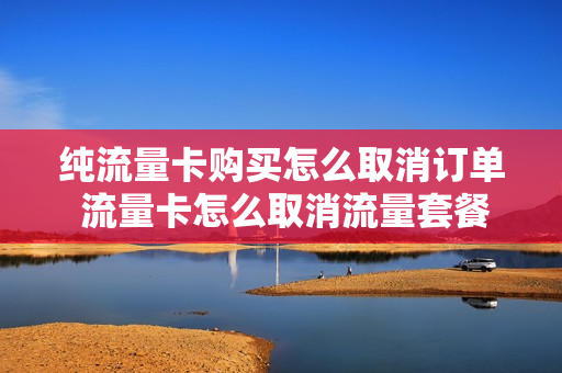 纯流量卡购买怎么取消订单 流量卡怎么取消流量套餐