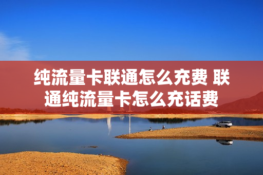 纯流量卡联通怎么充费 联通纯流量卡怎么充话费