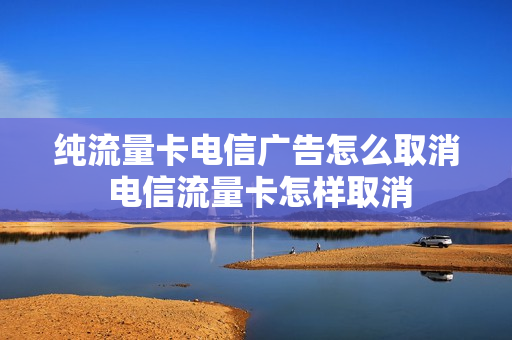 纯流量卡电信广告怎么取消 电信流量卡怎样取消