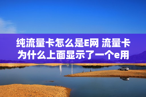 纯流量卡怎么是E网 流量卡为什么上面显示了一个e用不了