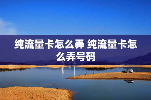 纯流量卡怎么弄 纯流量卡怎么弄号码