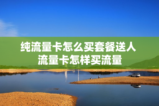纯流量卡怎么买套餐送人 流量卡怎样买流量