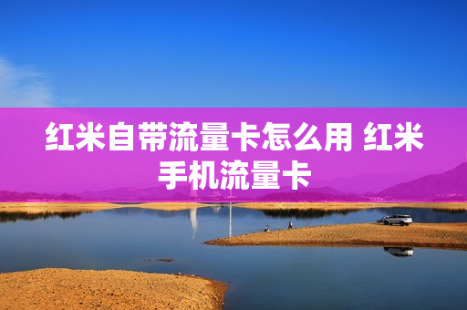红米自带流量卡怎么用 红米手机流量卡