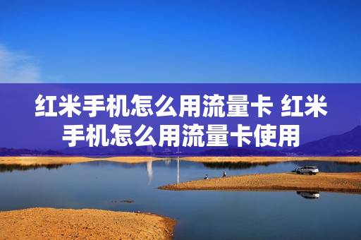 红米手机怎么用流量卡 红米手机怎么用流量卡使用