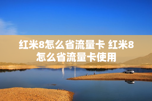 红米8怎么省流量卡 红米8怎么省流量卡使用