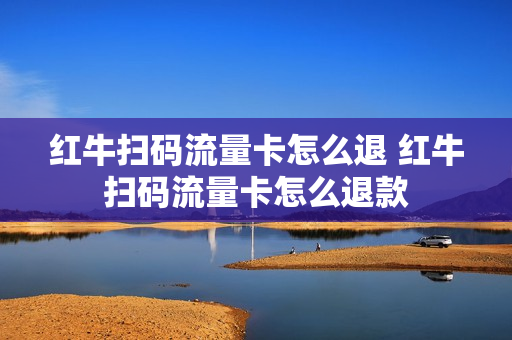 红牛扫码流量卡怎么退 红牛扫码流量卡怎么退款