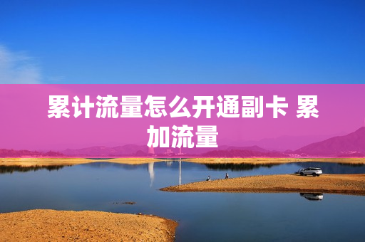 累计流量怎么开通副卡 累加流量