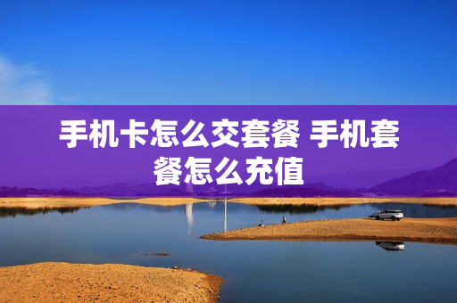 手机卡怎么交套餐 手机套餐怎么充值