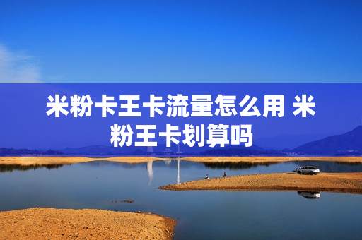 米粉卡王卡流量怎么用 米粉王卡划算吗