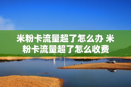 米粉卡流量超了怎么办 米粉卡流量超了怎么收费