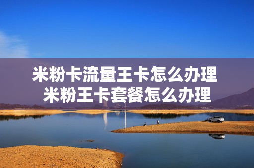 米粉卡流量王卡怎么办理 米粉王卡套餐怎么办理