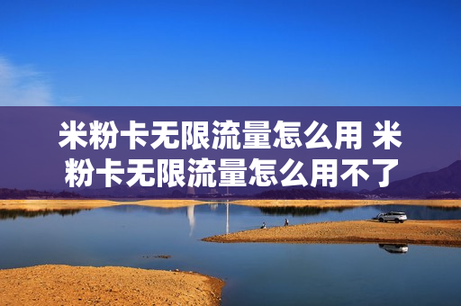 米粉卡无限流量怎么用 米粉卡无限流量怎么用不了