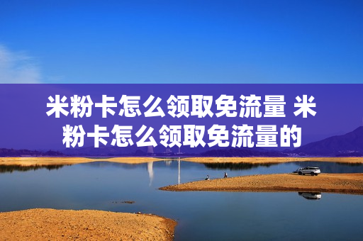 米粉卡怎么领取免流量 米粉卡怎么领取免流量的