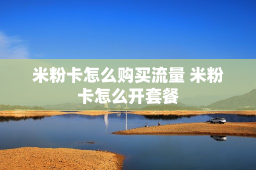 米粉卡怎么购买流量 米粉卡怎么开套餐